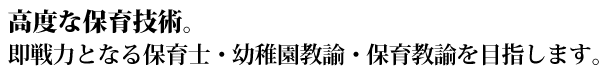 高度な保育技術。即戦力となる保育士・幼稚園教諭・保育教諭を目指します。